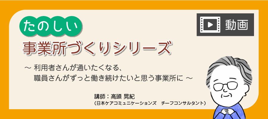 【動画】たのしい事業所づくりシリーズ～ 利用者さんが通いたくなる、 職員さんがずっと働き続けたいと思う事業所に ～