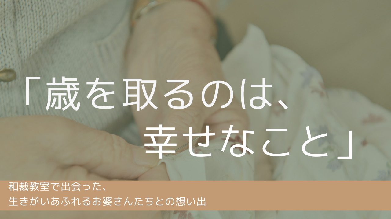 【コラム】「歳を取るのは、幸せなこと」 和裁教室で出会った、生きがいあふれるお婆さんたちとの想い出