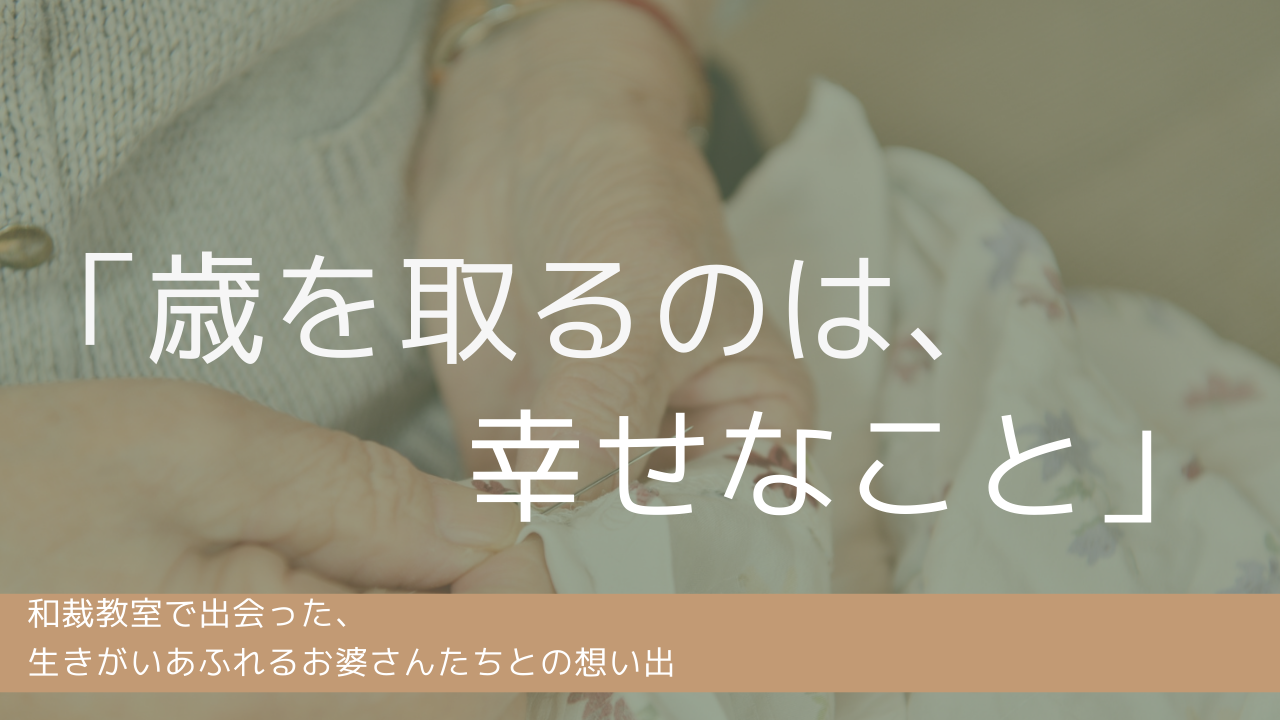 【コラム】「歳を取るのは、幸せなこと」　和裁教室で出会った、生きがいあふれるお婆さんたちとの想い出
