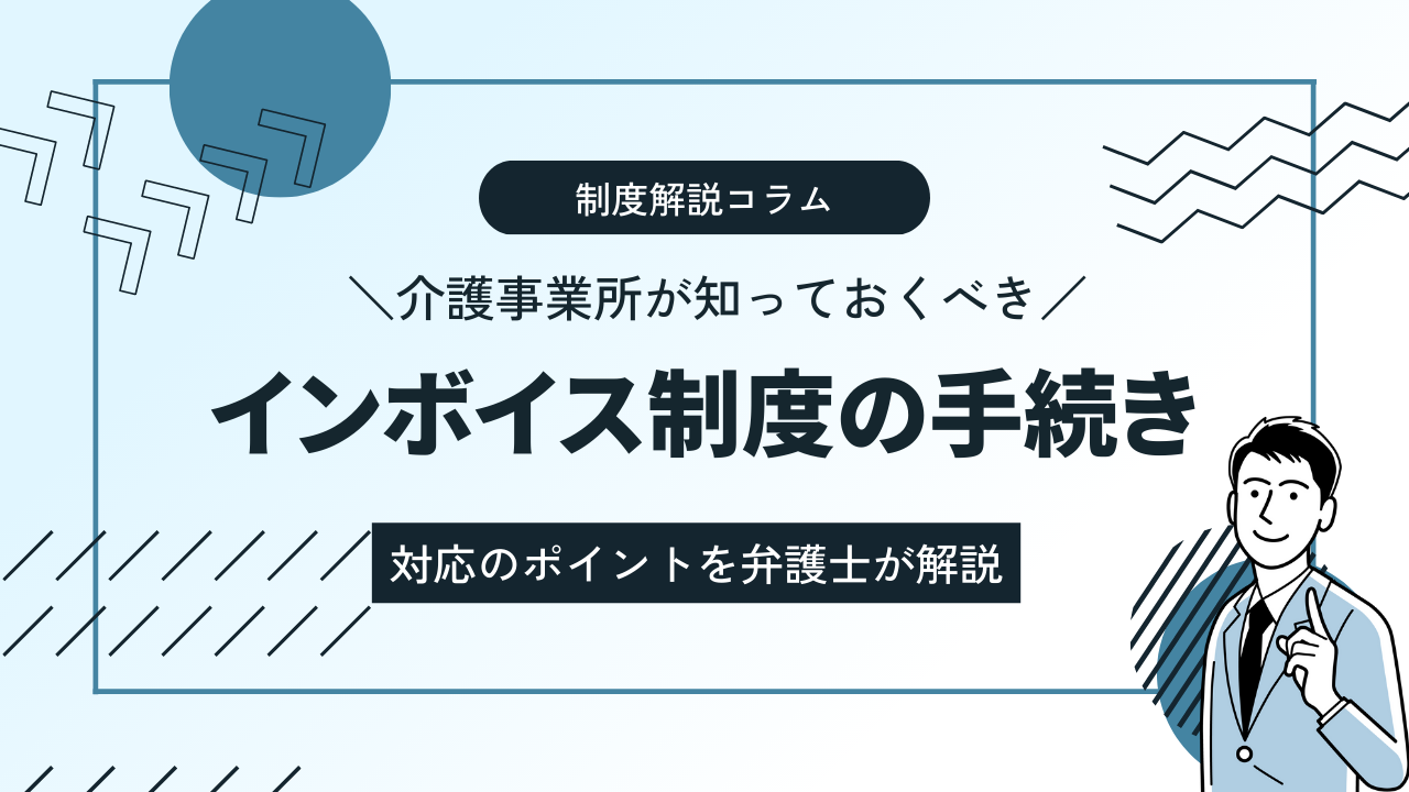 【コラム】介護事業所が知っておくべきインボイス制度の手続き｜対応のポイントを弁護士が解説