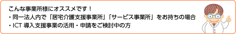 同一法人内で「居宅介護支援事業所」「サービス事業所」をお持ちの場合や、「地密小規模多機能住宅」「複合型サービス」などの事業所様にオススメです！