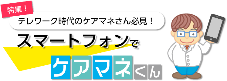 特集！テレワーク時代のケアマネさん必見！「スマートフォンでケアマネくん」