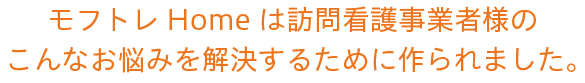 モフトレHomeは訪問看護事業者様のこんなお悩みを解決するために作られました。