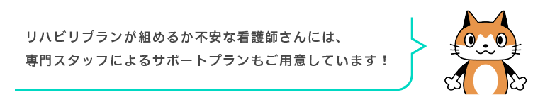 リハビリプランが組めるか不安な看護師さんには、専門スタッフによるサポートプランもご用意しています！