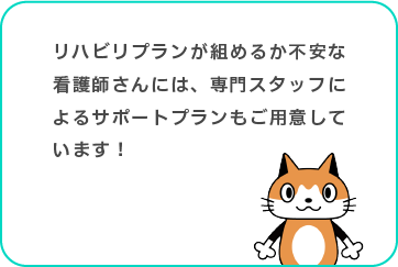 リハビリプランが組めるか不安な看護師さんには、専門スタッフによるサポートプランもご用意しています！