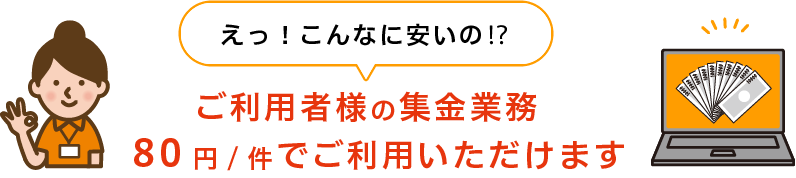 ご利用者様の集金業務、80円/件でご利用いただけます