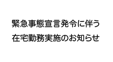 緊急事態宣言発令に伴う在宅勤務実施のお知らせ