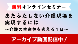 【アーカイブ動画配信中】オンラインセミナー『あたふたしない介護現場』を実現するには