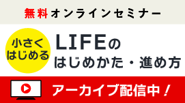 【アーカイブ配信中】「小さくはじめる」シリーズ 【第2回】LIFEのはじめ方・進め方