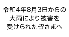 令和4年8月3日からの大雨により被害を受けられた皆さまへ