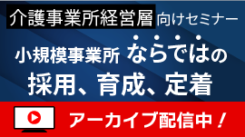 【アーカイブ配信中】介護事業所経営層・管理者向けセミナー、小規模事業所ならではの採用、育成、定着(生き残り戦術シリーズ①)