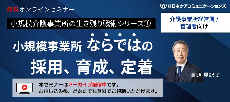 【アーカイブ配信中】介護事業所経営層・管理者向けセミナー、小規模事業所ならではの採用、育成、定着(生き残り戦術シリーズ①)