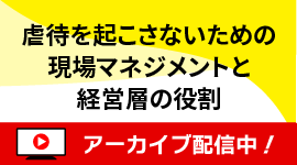 [無料セミナー]虐待を起こさないための現場マネジメントと 経営層の役割