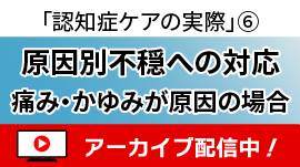 [無料セミナー]原因別不穏への対応：痛み・かゆみが原因の場合－「認知症ケアの実際」シリーズ⑥