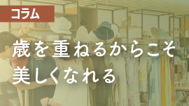 歳を重ねるからこそ強く美しくなれる～私が大好きなセレクトショップ店長の話～