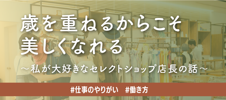 歳を重ねるからこそ強く美しくなれる～私が大好きなセレクトショップ店長の話～