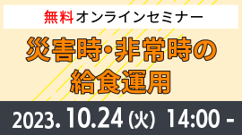 終了/【無料/オンラインセミナー】ケースで学ぶ！入所施設・通所施設における災害時・非常時の給食運用