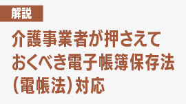 【2024年1月全面施行】介護事業者が押さえておくべき電子帳簿保存法（電帳法）対応　弁護士がまとめて解説