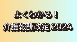 よく分かる！介護報酬改定2024年度(令和6年)