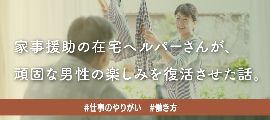 家事援助の在宅ヘルパーさんが、頑固な男性の楽しみを復活させた話。